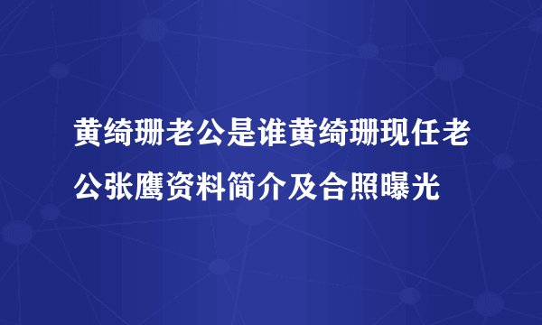 黄绮珊老公是谁黄绮珊现任老公张鹰资料简介及合照曝光
