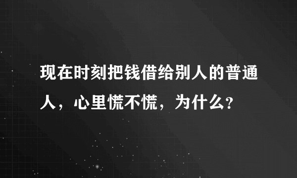 现在时刻把钱借给别人的普通人，心里慌不慌，为什么？