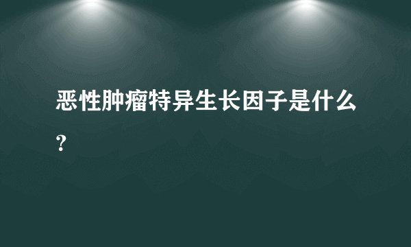 恶性肿瘤特异生长因子是什么？