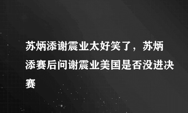 苏炳添谢震业太好笑了，苏炳添赛后问谢震业美国是否没进决赛