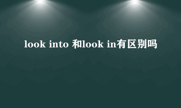 look into 和look in有区别吗
