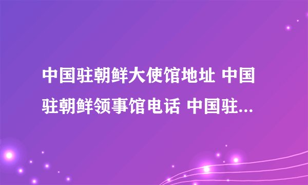 中国驻朝鲜大使馆地址 中国驻朝鲜领事馆电话 中国驻朝鲜领事馆有几个