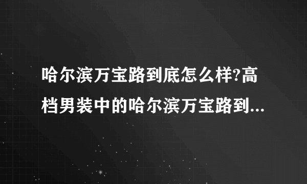 哈尔滨万宝路到底怎么样?高档男装中的哈尔滨万宝路到底怎么?最好的男装是哈尔滨万宝路吗?