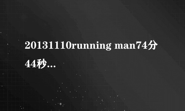 20131110running man74分44秒是什么歌