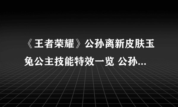 《王者荣耀》公孙离新皮肤玉兔公主技能特效一览 公孙离新皮肤玉兔公主多少钱