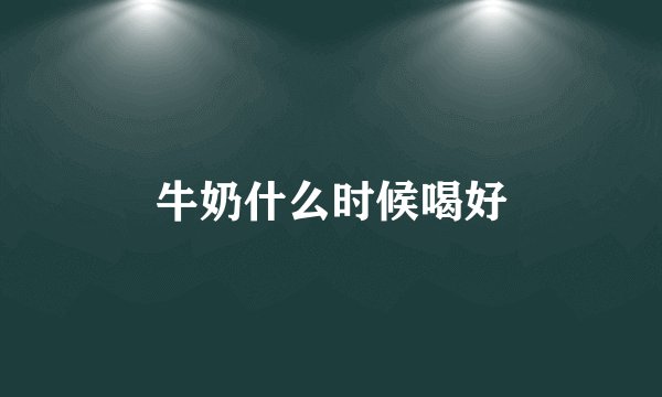 牛奶什么时候喝好