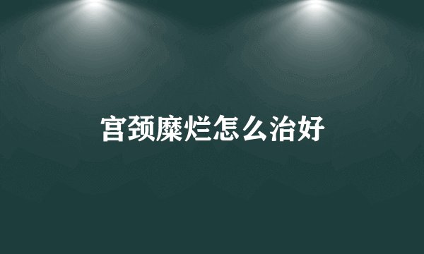宫颈糜烂怎么治好
