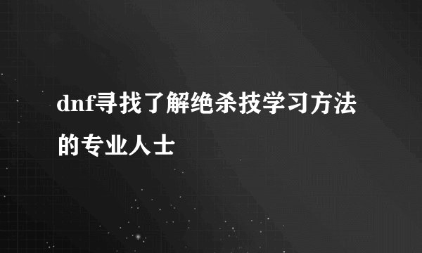dnf寻找了解绝杀技学习方法的专业人士
