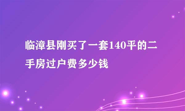 临漳县刚买了一套140平的二手房过户费多少钱