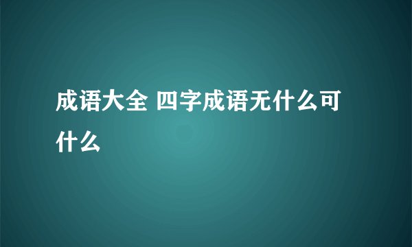 成语大全 四字成语无什么可什么
