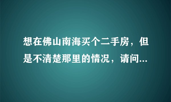 想在佛山南海买个二手房，但是不清楚那里的情况，请问大家的建议
