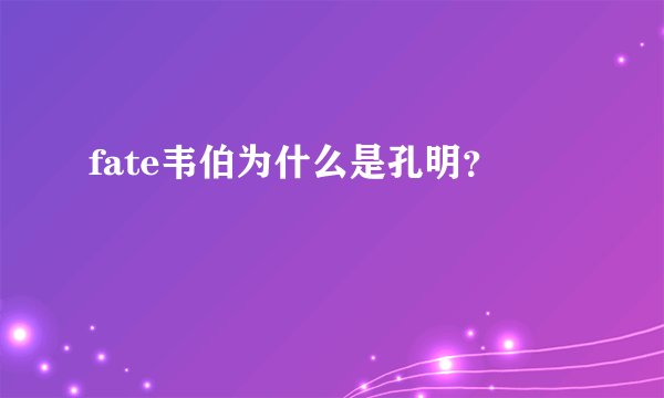 fate韦伯为什么是孔明？