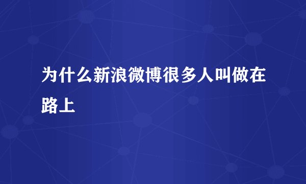 为什么新浪微博很多人叫做在路上