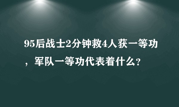 95后战士2分钟救4人获一等功，军队一等功代表着什么？