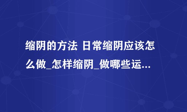 缩阴的方法 日常缩阴应该怎么做_怎样缩阴_做哪些运动可以缩阴呢