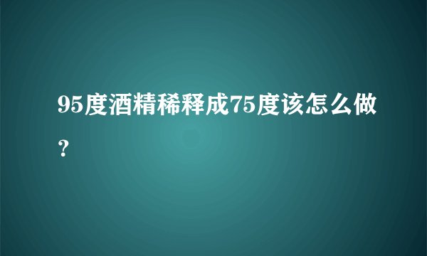 95度酒精稀释成75度该怎么做？
