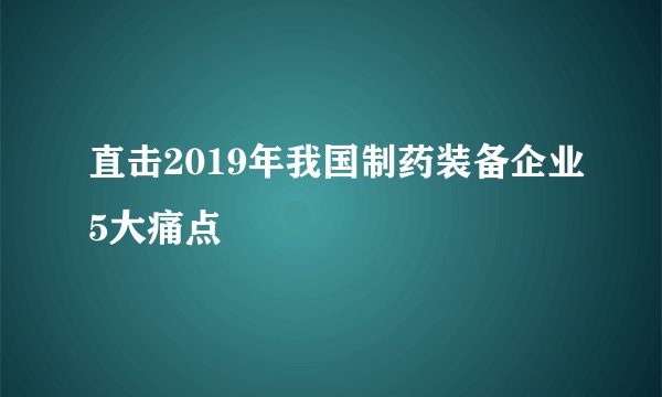直击2019年我国制药装备企业5大痛点