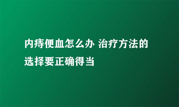 内痔便血怎么办 治疗方法的选择要正确得当