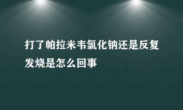 打了帕拉米韦氯化钠还是反复发烧是怎么回事