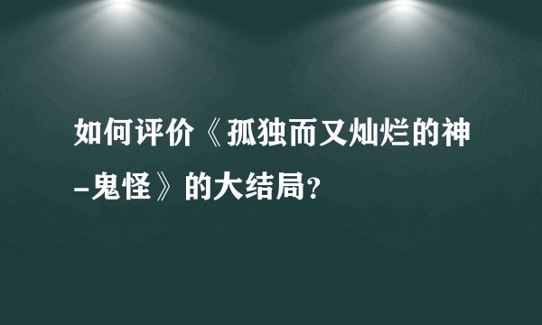 如何评价《孤独而又灿烂的神-鬼怪》的大结局？