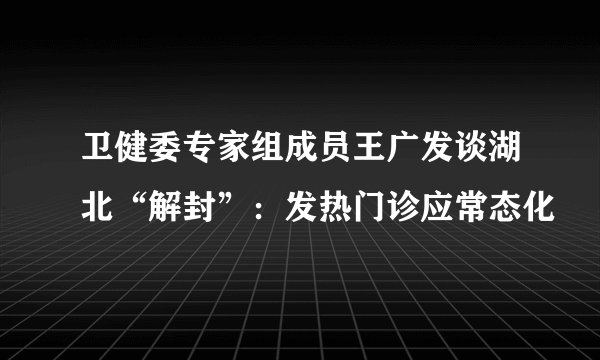 卫健委专家组成员王广发谈湖北“解封”：发热门诊应常态化