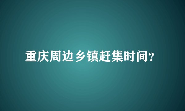重庆周边乡镇赶集时间？