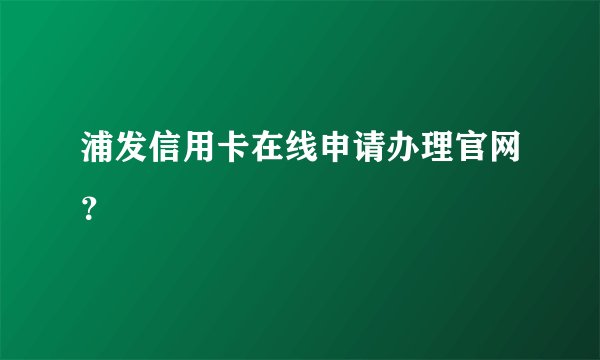 浦发信用卡在线申请办理官网？
