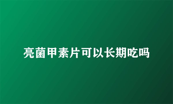亮菌甲素片可以长期吃吗