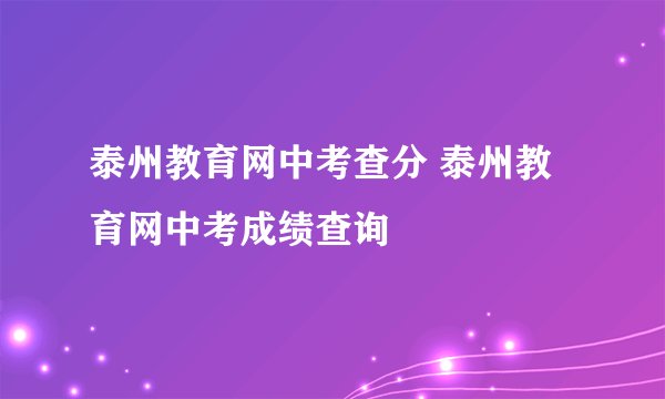 泰州教育网中考查分 泰州教育网中考成绩查询