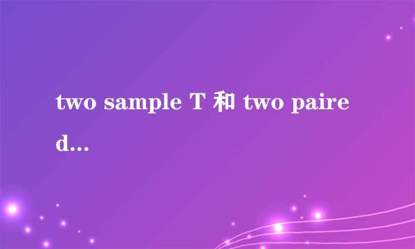 two sample T 和 two paired T 区别是什么？