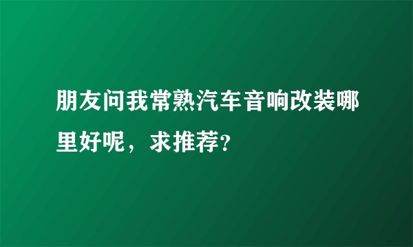 朋友问我常熟汽车音响改装哪里好呢，求推荐？