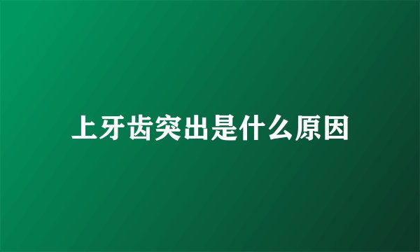 上牙齿突出是什么原因