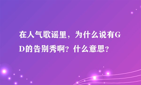 在人气歌谣里，为什么说有GD的告别秀啊？什么意思？