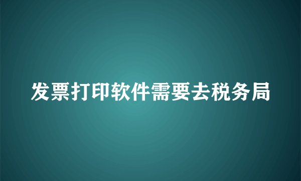 发票打印软件需要去税务局