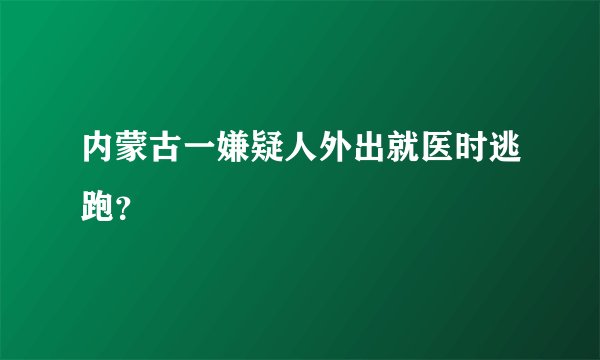 内蒙古一嫌疑人外出就医时逃跑？