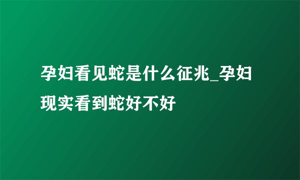 孕妇看见蛇是什么征兆_孕妇现实看到蛇好不好