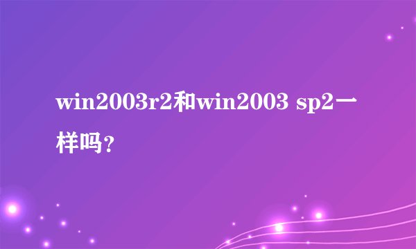 win2003r2和win2003 sp2一样吗？