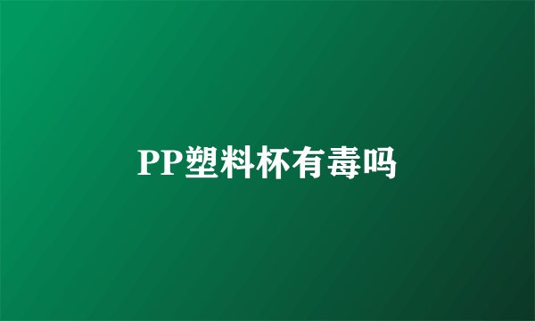 PP塑料杯有毒吗