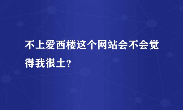 不上爱西楼这个网站会不会觉得我很土？