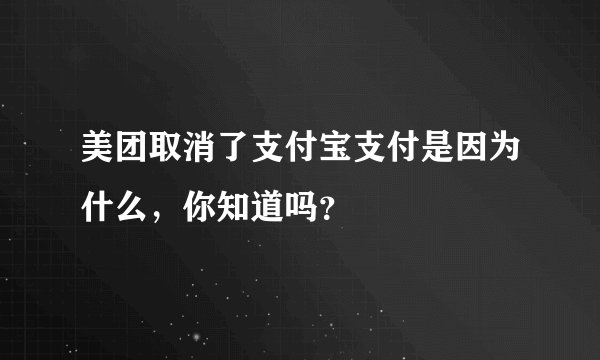 美团取消了支付宝支付是因为什么，你知道吗？