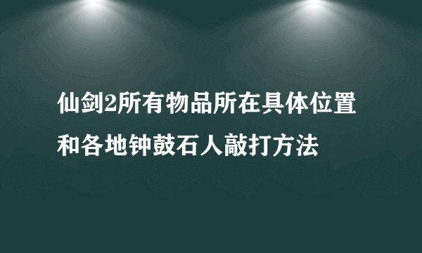 仙剑2所有物品所在具体位置和各地钟鼓石人敲打方法