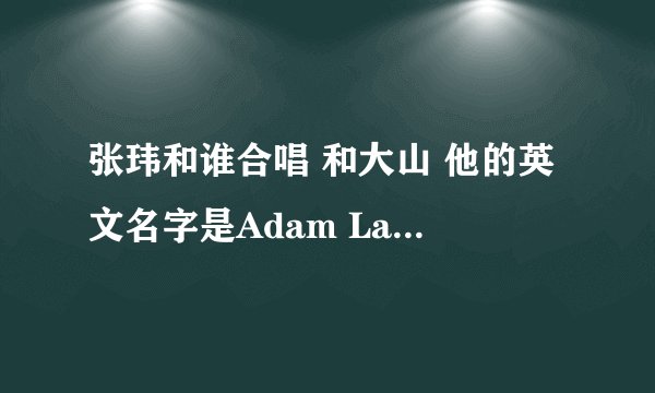 张玮和谁合唱 和大山 他的英文名字是Adam Lambert