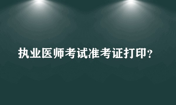 执业医师考试准考证打印？