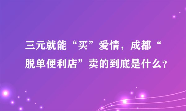 三元就能“买”爱情，成都“脱单便利店”卖的到底是什么？