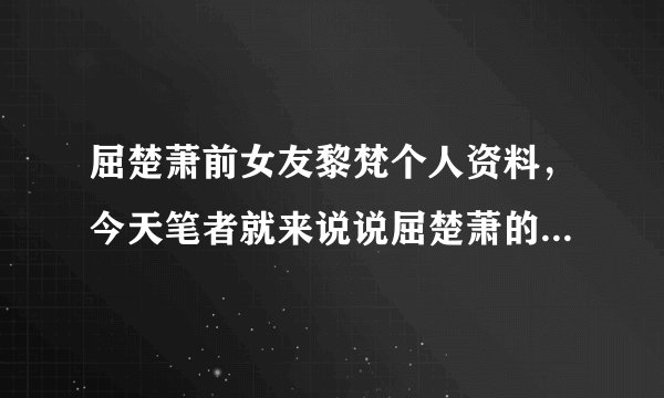 屈楚萧前女友黎梵个人资料，今天笔者就来说说屈楚萧的前女友黎梵的个人资料