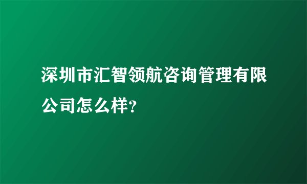 深圳市汇智领航咨询管理有限公司怎么样？