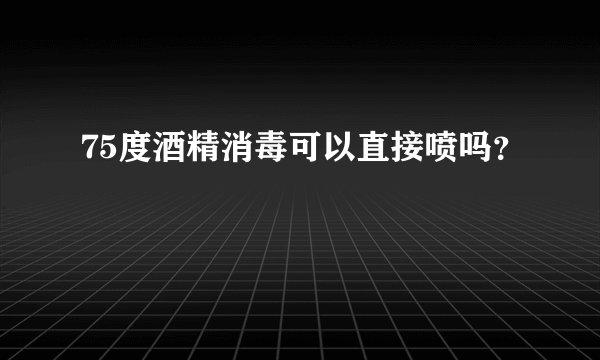 75度酒精消毒可以直接喷吗？