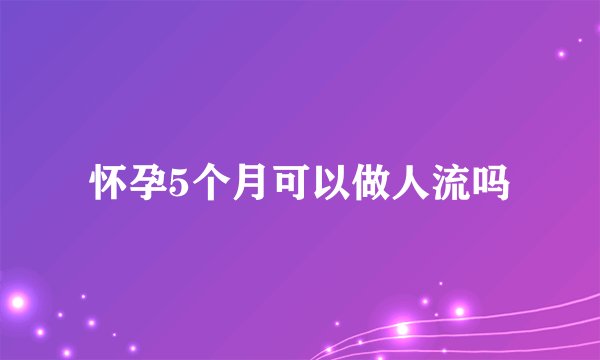 怀孕5个月可以做人流吗