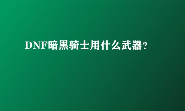 DNF暗黑骑士用什么武器？