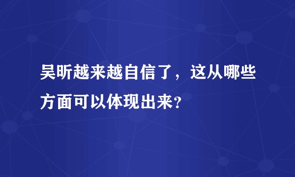 吴昕越来越自信了，这从哪些方面可以体现出来？